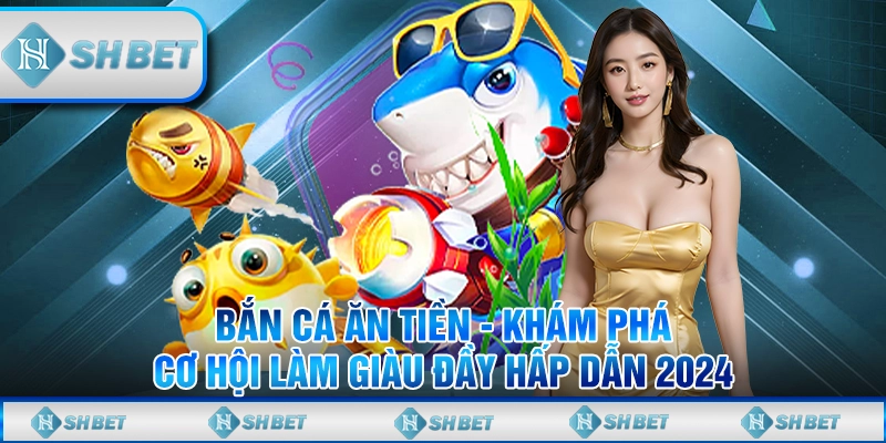 Bắn Cá Ăn Tiền - Khám Phá Cơ Hội Làm Giàu Đầy Hấp Dẫn 2024