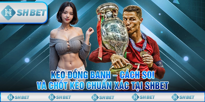 Kèo Đồng Banh – Cách Soi Và Chốt Kèo Chuẩn Xác Tại SHBET