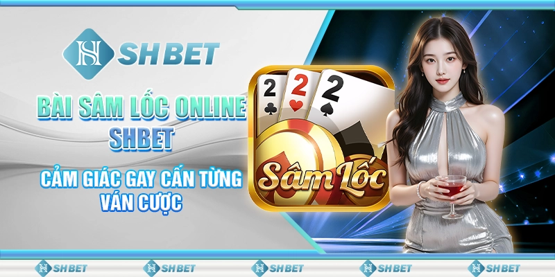 Bài Sâm Lốc Online SHBET - Cảm Giác Gay Cấn Từng Ván Cược