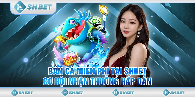 Bắn Cá Miễn Phí Tại SHBET - Cơ Hội Nhận Thưởng Hấp Dẫn