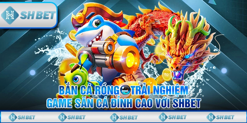 Bắn Cá Rồng – Trải Nghiệm Game Săn Cá Đỉnh Cao Với SHBET