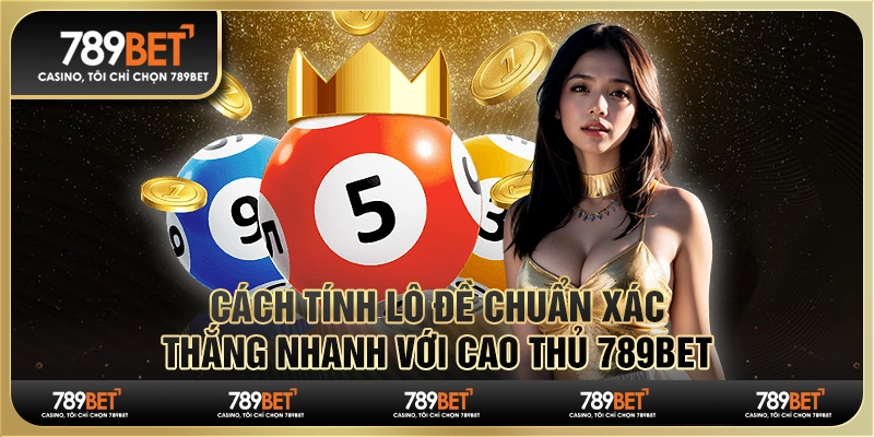 Cách Tính Lô Đề Chuẩn Xác, Thắng Nhanh Với Cao Thủ 789Bet