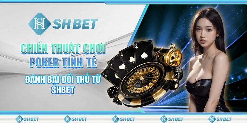 Chiến Thuật Chơi Poker Tinh Tế - Đánh Bại Đối Thủ Từ SHBET