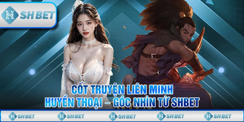 Cốt Truyện Liên Minh Huyền Thoại – Góc Nhìn Từ SHBET