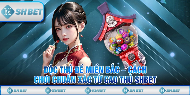 Độc Thủ Đề Miền Bắc – Cách Chơi Chuẩn Xác Từ Cao Thủ SHBET