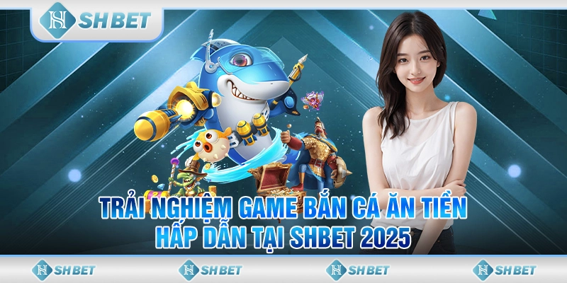 Trải Nghiệm Game Bắn Cá Ăn Tiền Hấp Dẫn Tại SHBET 2025