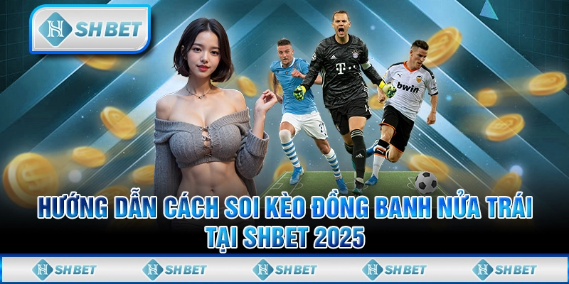 Hướng Dẫn Cách Soi Kèo Đồng Banh Nửa Trái Tại SHBET 2025
