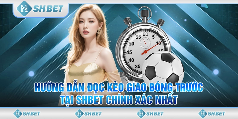 Hướng Dẫn Đọc Kèo Giao Bóng Trước Tại SHBET Chính Xác Nhất