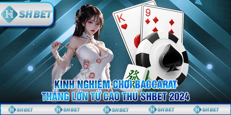 Kinh Nghiệm Chơi Baccarat Thắng Lớn Từ Cao Thủ SHBET 2024