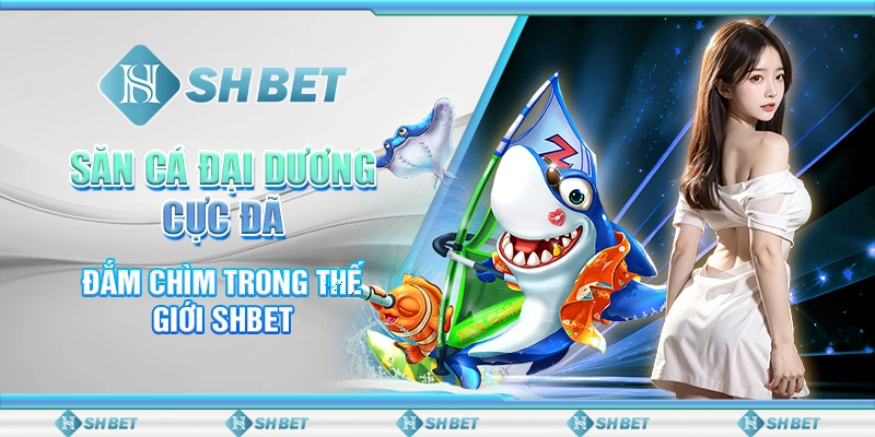 Săn Cá Đại Dương Cực Đã - Đắm Chìm Trong Thế Giới SHBET