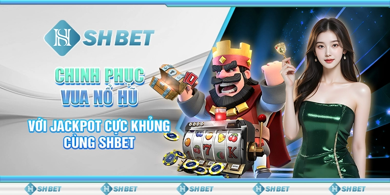Chinh Phục Vua Nổ Hũ Với Jackpot Cực Khủng Cùng SHBET