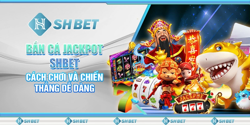 Bắn Cá Jackpot SHBET – Cách Chơi Và Chiến Thắng Dễ Dàng