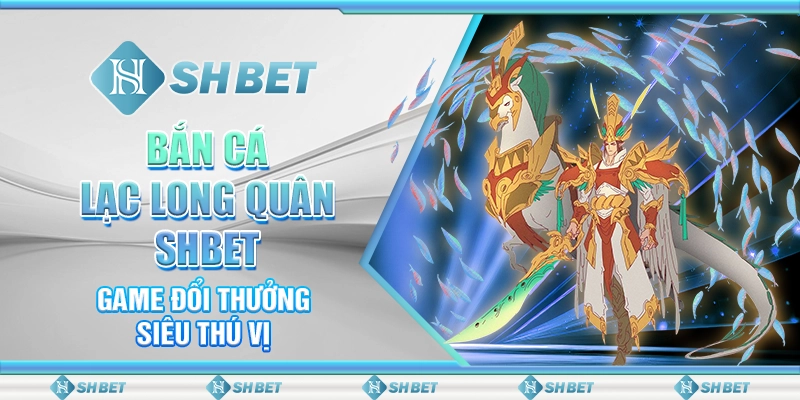 Bắn Cá Lạc Long Quân SHBET – Game Đổi Thưởng Siêu Thú Vị