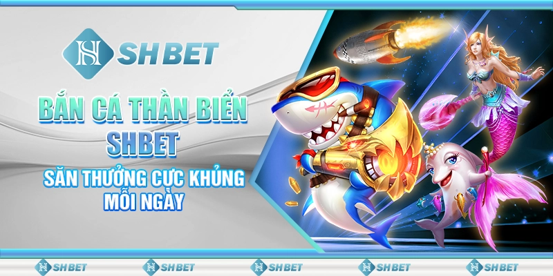 Bắn Cá Thần Biển SHBET – Săn Thưởng Cực Khủng Mỗi Ngày