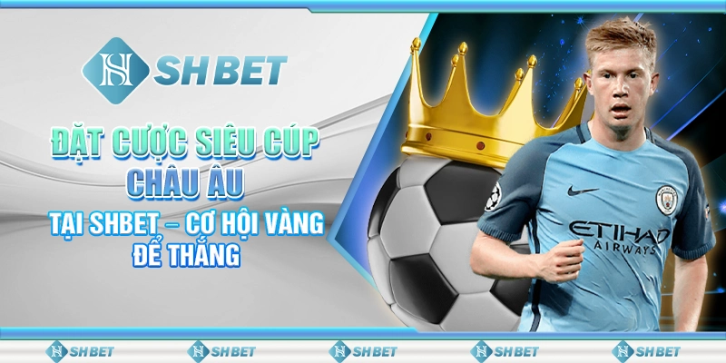 Đặt Cược Siêu Cúp Châu Âu Tại SHBET – Cơ Hội Vàng Để Thắng