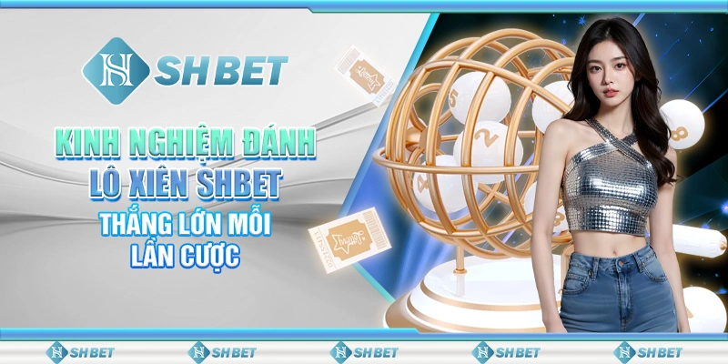 Kinh Nghiệm Đánh Lô Xiên SHBET – Thắng Lớn Mỗi Lần Cược