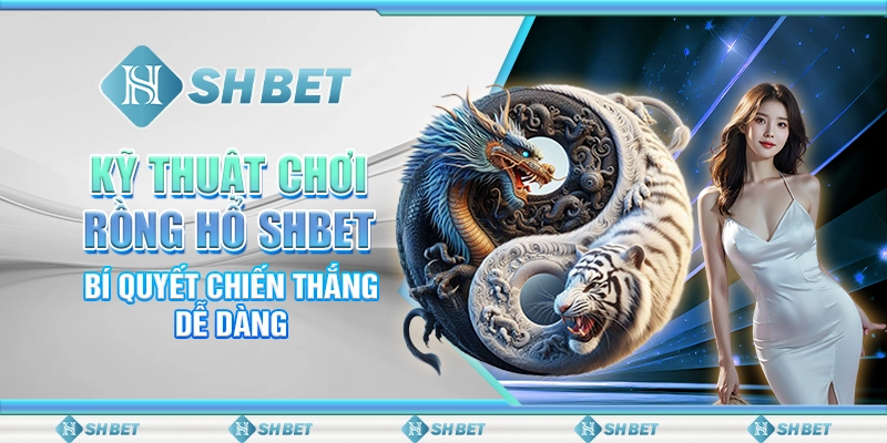 Kỹ Thuật Chơi Rồng Hổ SHBET – Bí Quyết Chiến Thắng Dễ Dàng