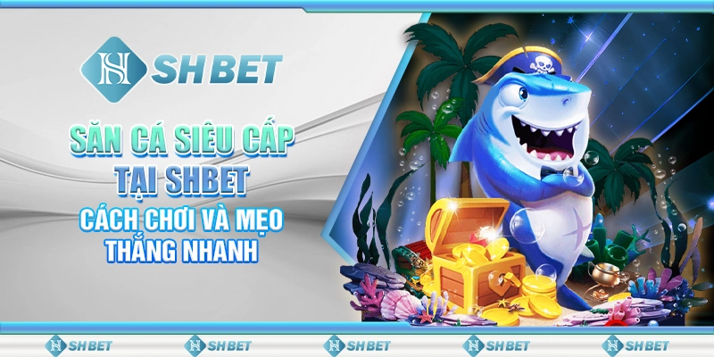 Săn Cá Siêu Cấp Tại SHBET – Cách Chơi Và Mẹo Thắng Nhanh