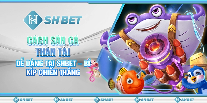 Cách Săn Cá Thần Tài Dễ Dàng Tại SHBET – Bí Kíp Chiến Thắng