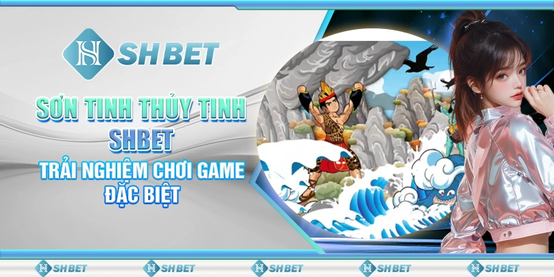 Sơn Tinh Thủy Tinh SHBET – Trải Nghiệm Chơi Game Đặc Biệt