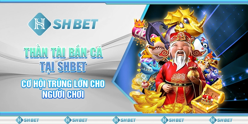 Thần Tài Bắn Cá Tại SHBET - Cơ Hội Trúng Lớn Cho Người Chơi