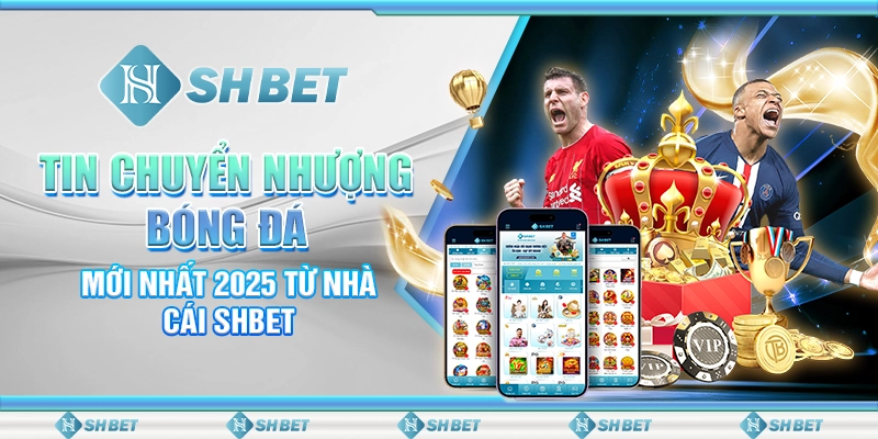 Tin Chuyển Nhượng Bóng Đá Mới Nhất 2025 Từ Nhà Cái SHBET