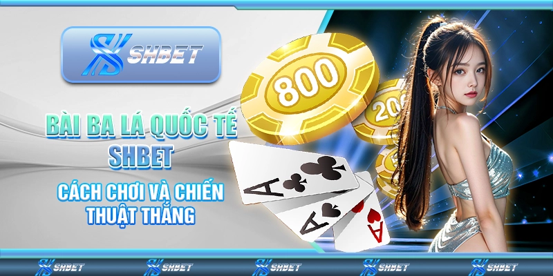 Bài Ba Lá Quốc Tế SHBET – Cách Chơi Và Chiến Thuật Thắng