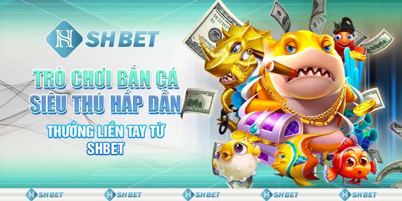 Trò Chơi Bắn Cá Siêu Thú Hấp Dẫn, Thưởng Liền Tay Từ SHBET
