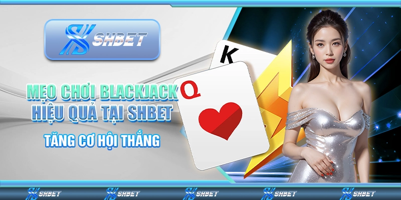 Mẹo Chơi Blackjack Hiệu Quả Tại SHBET Tăng Cơ Hội Thắng