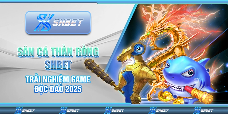Săn Cá Thần Rồng SHBET – Trải Nghiệm Game Độc Đáo 2025