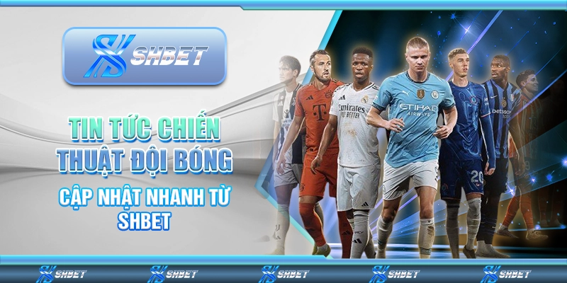 Tin Tức Chiến Thuật Đội Bóng – Cập Nhật Nhanh Từ SHBET