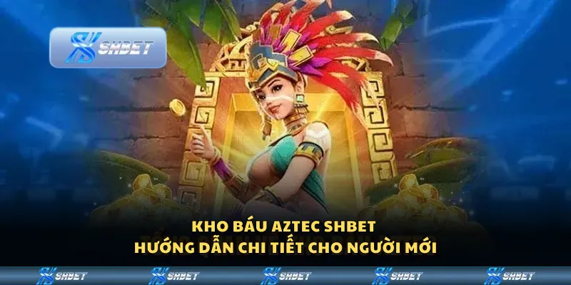 Kho báu Aztec Shbet – Hướng dẫn chi tiết cho người mới