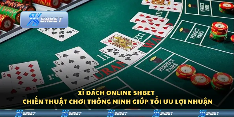 Xì Dách Online Shbet - Chiến thuật chơi thông minh giúp tối ưu lợi nhuận