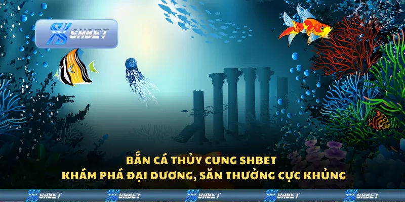 Bắn cá thủy cung Shbet – Khám phá đại dương, săn thưởng cực khủng