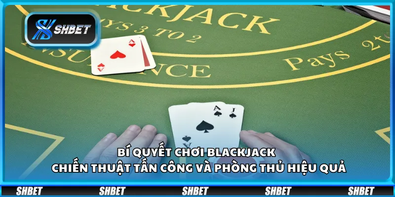 Bí quyết chơi Blackjack – Chiến thuật tấn công và phòng thủ hiệu quả