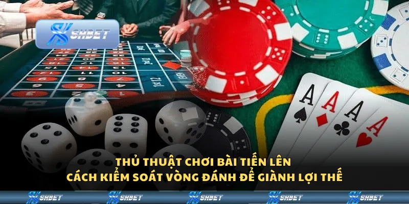 Thủ thuật chơi bài tiến lên – Cách kiểm soát vòng đánh để giành lợi thế