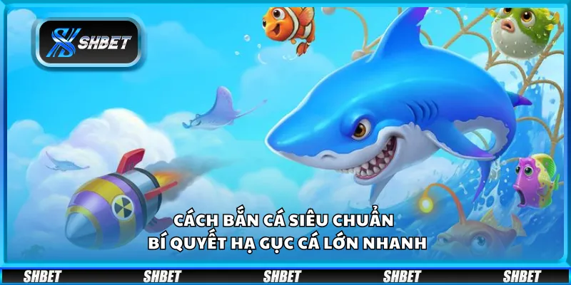 Cách bắn cá siêu chuẩn – Bí quyết hạ gục cá lớn nhanh