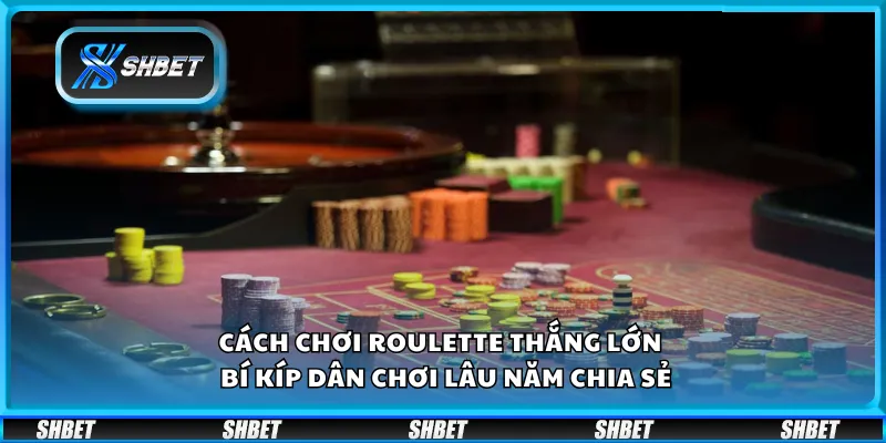 Cách chơi Roulette thắng lớn – Bí kíp dân chơi lâu năm chia sẻ