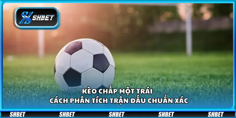 Kèo chấp một trái tại Shbet – Cách phân tích trận đấu chuẩn xác