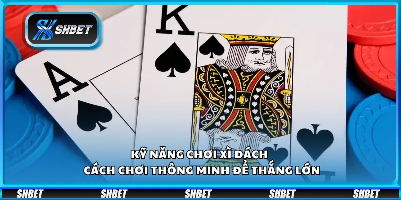Kỹ năng chơi Xì Dách - Cách chơi thông minh để thắng lớn