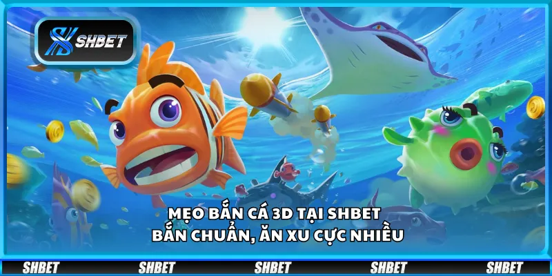 Mẹo bắn cá 3D tại Shbet – Bắn chuẩn, ăn xu cực nhiều 